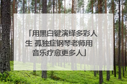用黑白键演绎多彩人生 孤独症钢琴老师用音乐疗愈更多人