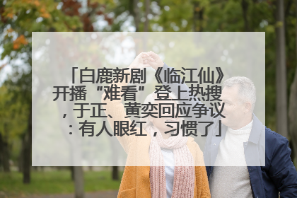 白鹿新剧《临江仙》开播“难看”登上热搜，于正、黄奕回应争议：有人眼红，习惯了