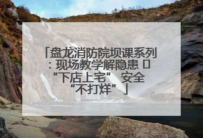 盘龙消防院坝课系列：现场教学解隐患   “下店上宅” 安全 “不打烊”