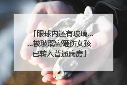 眼球内还有玻璃……被玻璃窗砸伤女孩已转入普通病房