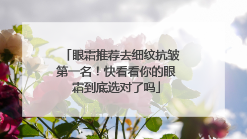 眼霜推荐去细纹抗皱第一名！快看看你的眼霜到底选对了吗
