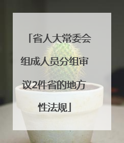 省人大常委会组成人员分组审议2件省的地方性法规