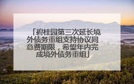 碧桂园第三次延长境外债务重组支持协议同意费期限，希望年内完成境外债务重组