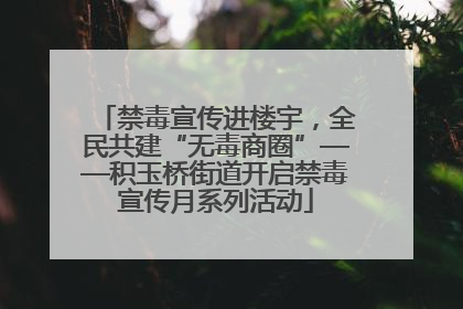 禁毒宣传进楼宇，全民共建“无毒商圈”——积玉桥街道开启禁毒宣传月系列活动