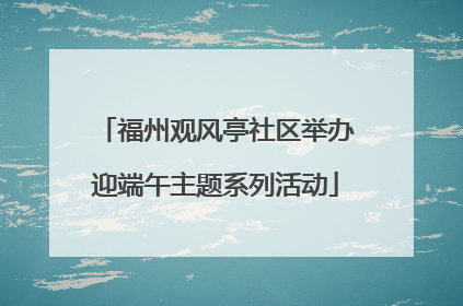 福州观风亭社区举办迎端午主题系列活动