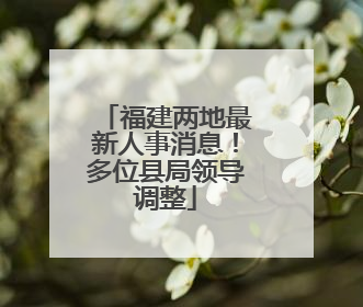 福建两地最新人事消息！多位县局领导调整