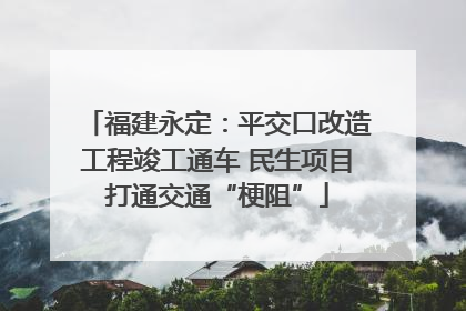 福建永定：平交口改造工程竣工通车 民生项目打通交通“梗阻”