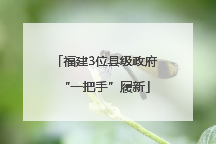 福建3位县级政府“一把手”履新