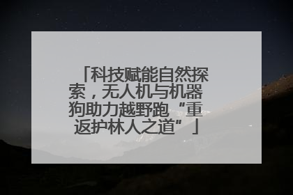 科技赋能自然探索，无人机与机器狗助力越野跑“重返护林人之道”