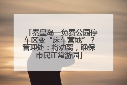秦皇岛一免费公园停车区变“床车营地”？管理处：将劝离，确保市民正常游园