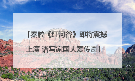 秦腔《红河谷》即将震撼上演 谱写家国大爱传奇