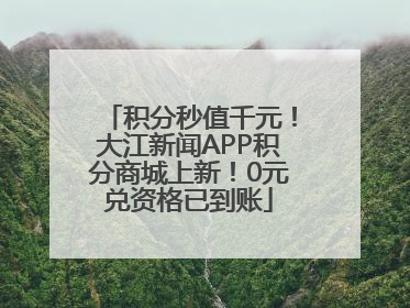 积分秒值千元！大江新闻APP积分商城上新！0元兑资格已到账