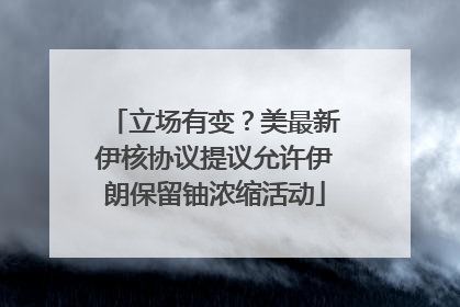 立场有变？美最新伊核协议提议允许伊朗保留铀浓缩活动