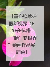 童心绘就护眼新视界“EYE在杭州·‘睛’彩世界”绘画作品展启幕