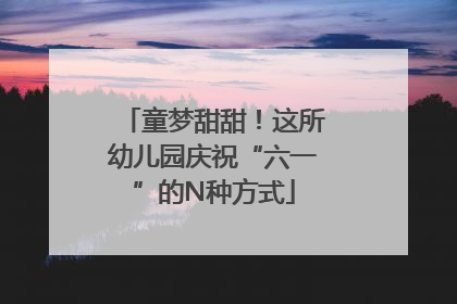 童梦甜甜！这所幼儿园庆祝“六一”的N种方式