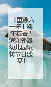 童趣六一撞上端午粽香！滨江外滩幼儿园玩转节日盛宴