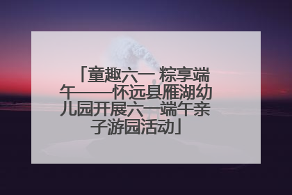 童趣六一 粽享端午——怀远县雁湖幼儿园开展六一端午亲子游园活动