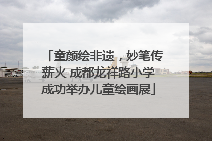 童颜绘非遗，妙笔传薪火 成都龙祥路小学成功举办儿童绘画展