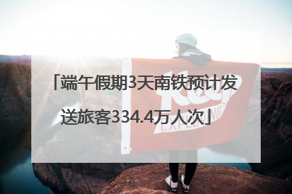 端午假期3天南铁预计发送旅客334.4万人次
