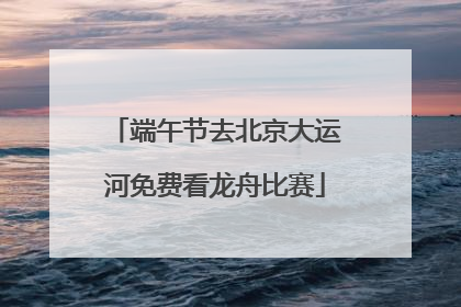 端午节去北京大运河免费看龙舟比赛