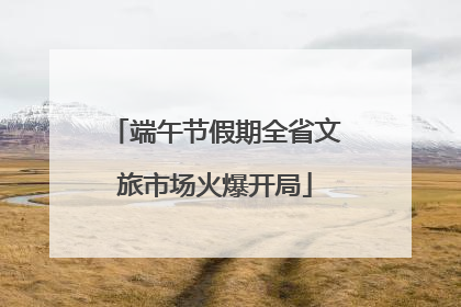 端午节假期全省文旅市场火爆开局