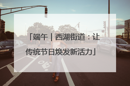 端午｜西湖街道：让传统节日焕发新活力
