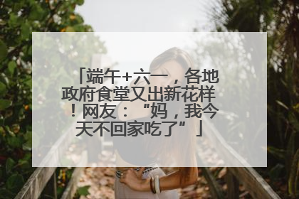 端午+六一，各地政府食堂又出新花样！网友：“妈，我今天不回家吃了”