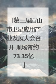 第三届眉山市卫星应用产业发展大会召开 现场签约73.35亿