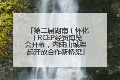 第二届湖南（怀化）RCEP经贸博览会开幕，内陆山城架起开放合作新桥梁