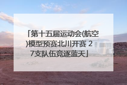 第十五届运动会(航空)模型预赛北川开赛 27支队伍竞逐蓝天