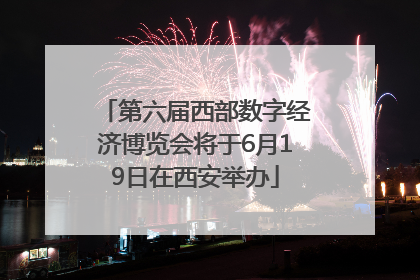 第六届西部数字经济博览会将于6月19日在西安举办