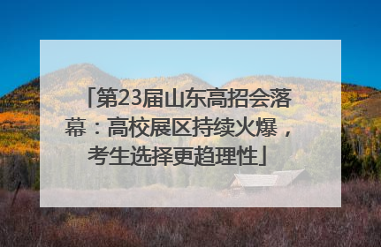 第23届山东高招会落幕：高校展区持续火爆，考生选择更趋理性