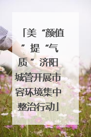 美“颜值 ”提“气质 ”济阳城管开展市容环境集中整治行动