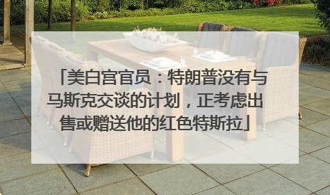 美白宫官员：特朗普没有与马斯克交谈的计划，正考虑出售或赠送他的红色特斯拉