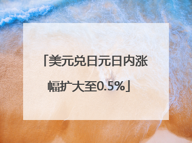 美元兑日元日内涨幅扩大至0.5%