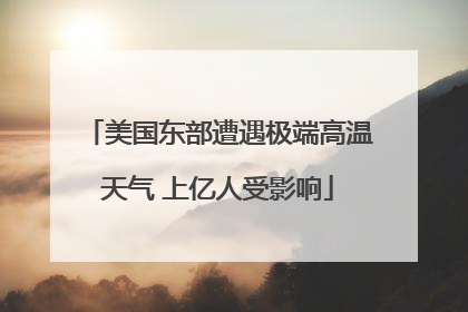 美国东部遭遇极端高温天气 上亿人受影响