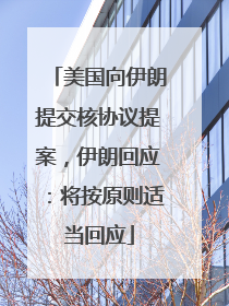 美国向伊朗提交核协议提案，伊朗回应：将按原则适当回应