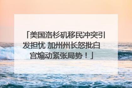 美国洛杉矶移民冲突引发担忧 加州州长怒批白宫煽动紧张局势！