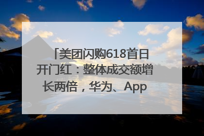 美团闪购618首日开门红：整体成交额增长两倍，华为、Apple、沃尔玛等近800个品牌翻倍增长