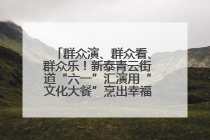 群众演、群众看、群众乐！新泰青云街道“六一”汇演用“文化大餐”烹出幸福“烟火气”