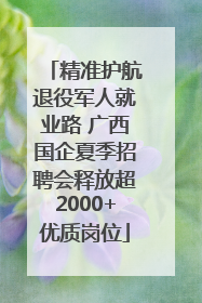 精准护航退役军人就业路 广西国企夏季招聘会释放超2000+优质岗位