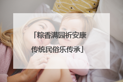 粽香满园祈安康 传统民俗乐传承