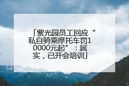 紫光园员工回应“私自骑乘摩托车罚10000元起”：属实，已开会培训