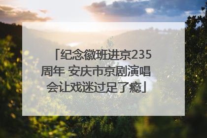 纪念徽班进京235周年 安庆市京剧演唱会让戏迷过足了瘾
