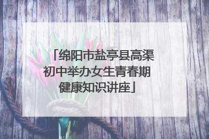 绵阳市盐亭县高渠初中举办女生青春期健康知识讲座