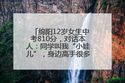 绵阳12岁女生中考810分，对话本人：同学叫我“小娃儿”，身边高手很多，我一直在追赶