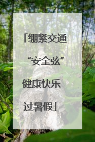 绷紧交通“安全弦” 健康快乐过暑假