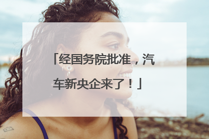 经国务院批准，汽车新央企来了！