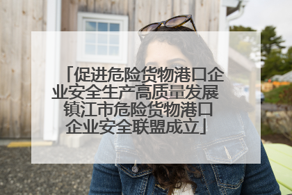 促进危险货物港口企业安全生产高质量发展 镇江市危险货物港口企业安全联盟成立
