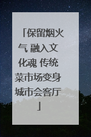 保留烟火气 融入文化魂 传统菜市场变身城市会客厅